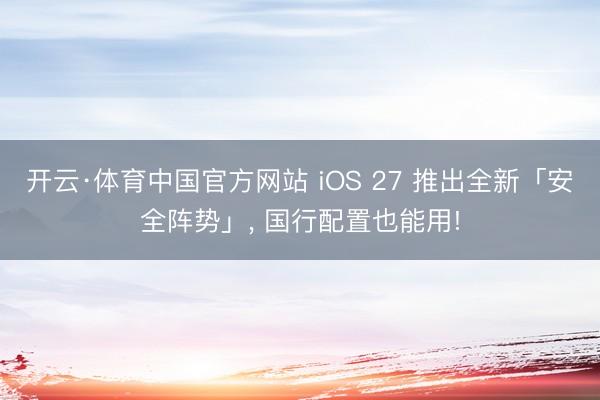 开云·体育中国官方网站 iOS 27 推出全新「安全阵势」， 国行配置也能用!