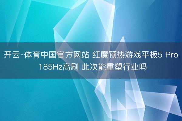 开云·体育中国官方网站 红魔预热游戏平板5 Pro 185Hz高刷 此次能重塑行业吗