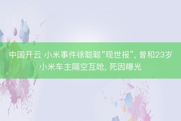 中国开云 小米事件徐聪聪“现世报”， 曾和23岁小米车主隔空互呛， 死因曝光