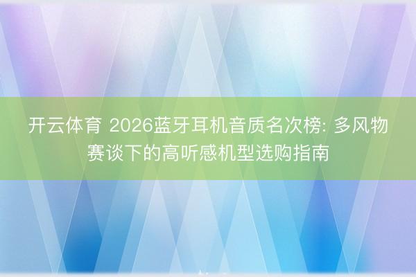 开云体育 2026蓝牙耳机音质名次榜: 多风物赛谈下的高听感机型选购指南