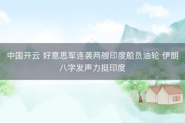 中国开云 好意思军连袭两艘印度船员油轮 伊朗八字发声力挺印度
