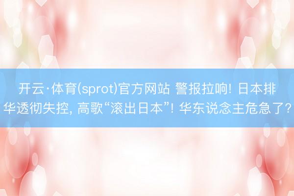 开云·体育(sprot)官方网站 警报拉响! 日本排华透彻失控, 高歌“滚出日本”! 华东说念主危急了?