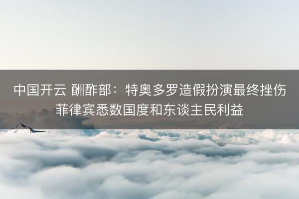 中国开云 酬酢部：特奥多罗造假扮演最终挫伤菲律宾悉数国度和东谈主民利益