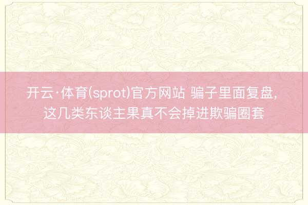 开云·体育(sprot)官方网站 骗子里面复盘， 这几类东谈主果真不会掉进欺骗圈套