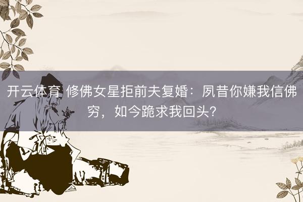 开云体育 修佛女星拒前夫复婚：夙昔你嫌我信佛穷，如今跪求我回头？