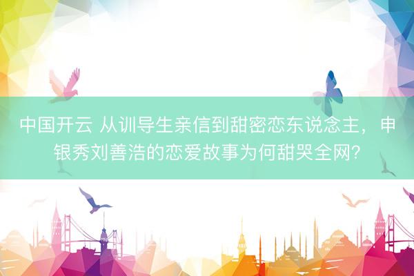 中国开云 从训导生亲信到甜密恋东说念主，申银秀刘善浩的恋爱故事为何甜哭全网？