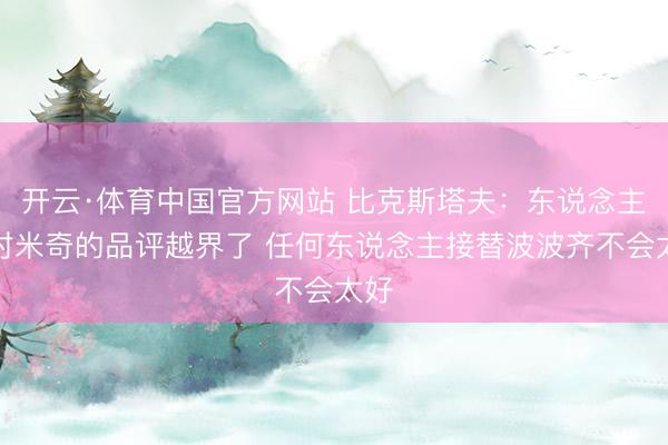 开云·体育中国官方网站 比克斯塔夫：东说念主们对米奇的品评越界了 任何东说念主接替波波齐不会太好