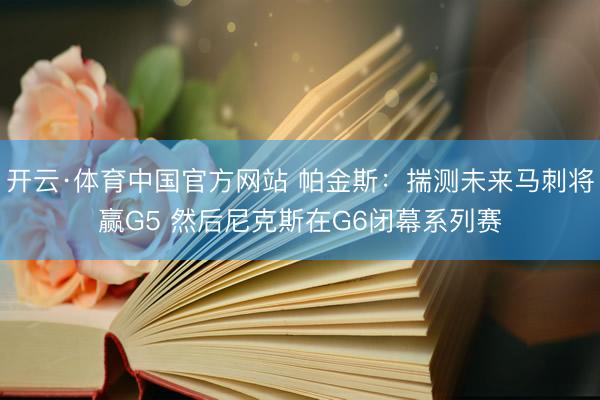 开云·体育中国官方网站 帕金斯：揣测未来马刺将赢G5 然后尼克斯在G6闭幕系列赛