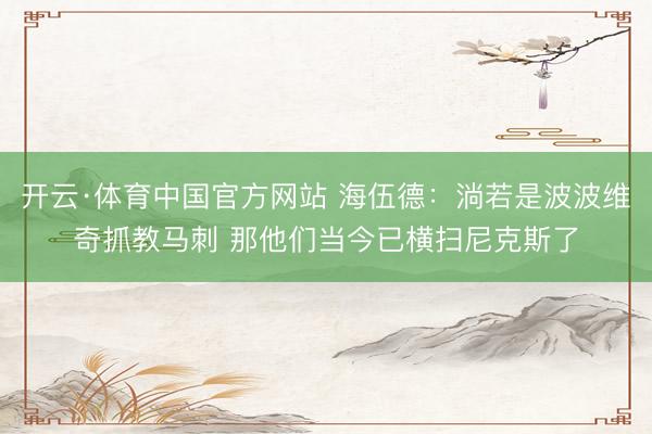 开云·体育中国官方网站 海伍德：淌若是波波维奇抓教马刺 那他们当今已横扫尼克斯了