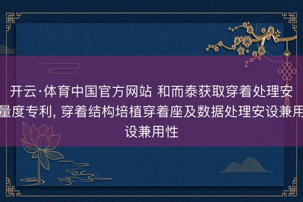 开云·体育中国官方网站 和而泰获取穿着处理安设量度专利， 穿着结构培植穿着座及数据处理安设兼用性