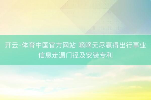 开云·体育中国官方网站 嘀嘀无尽赢得出行事业信息走漏门径及安装专利