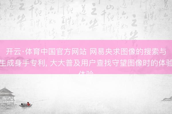 开云·体育中国官方网站 网易央求图像的搜索与生成身手专利， 大大普及用户查找守望图像时的体验
