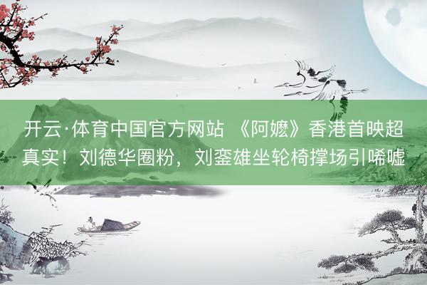 开云·体育中国官方网站 《阿嬷》香港首映超真实！刘德华圈粉，刘銮雄坐轮椅撑场引唏嘘