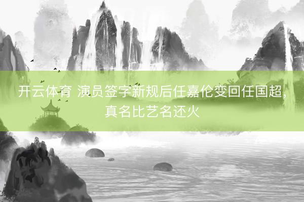 开云体育 演员签字新规后任嘉伦变回任国超,真名比艺名还火
