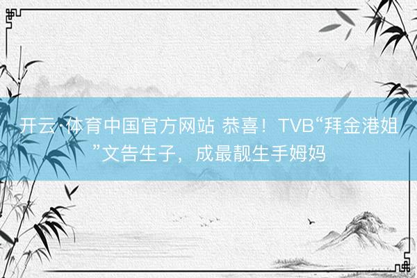 开云·体育中国官方网站 恭喜!TVB“拜金港姐”文告生子,成最靓生手姆妈