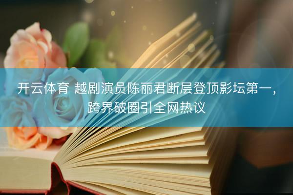 开云体育 越剧演员陈丽君断层登顶影坛第一，跨界破圈引全网热议