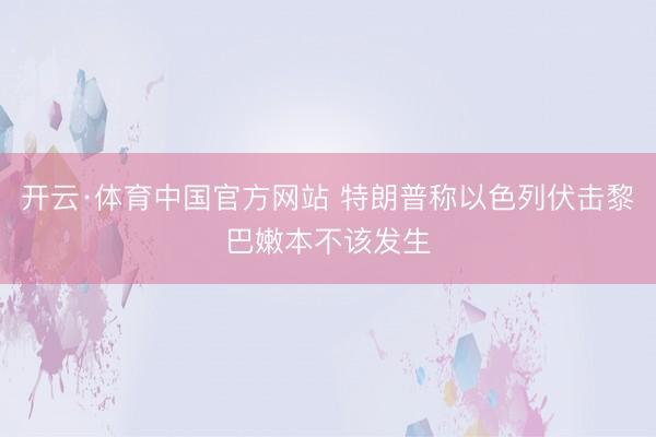 开云·体育中国官方网站 特朗普称以色列伏击黎巴嫩本不该发生
