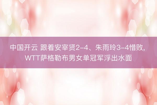 中国开云 跟着安宰贤2-4、朱雨玲3-4惜败， WTT萨格勒布男女单冠军浮出水面