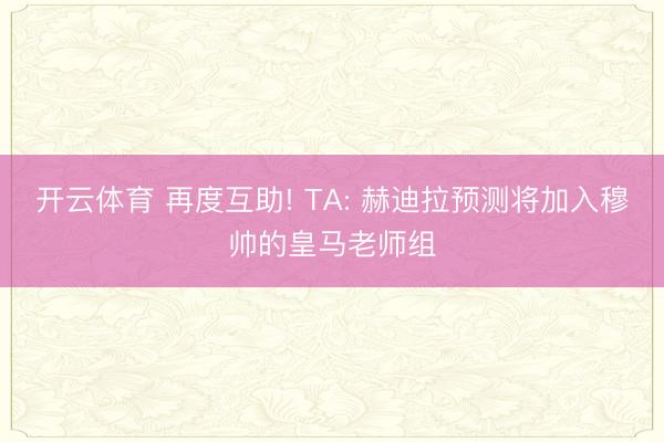 开云体育 再度互助! TA: 赫迪拉预测将加入穆帅的皇马老师组