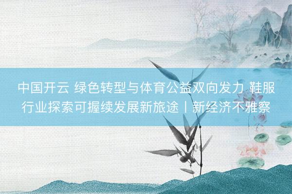 中国开云 绿色转型与体育公益双向发力 鞋服行业探索可握续发展新旅途丨新经济不雅察