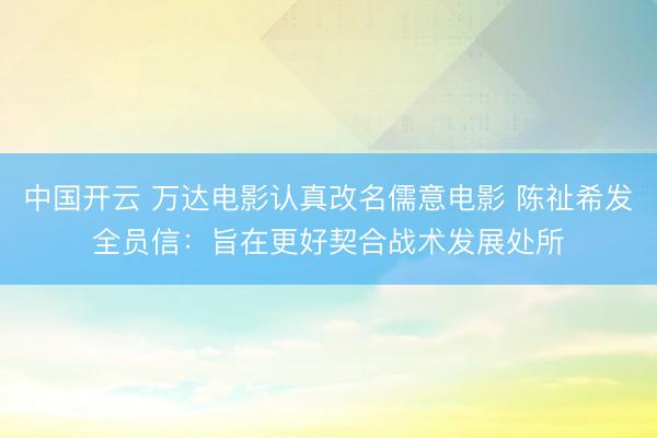 中国开云 万达电影认真改名儒意电影 陈祉希发全员信：旨在更好契合战术发展处所