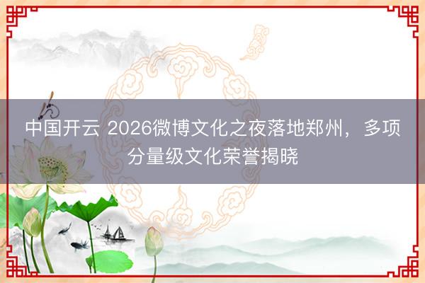 中国开云 2026微博文化之夜落地郑州，多项分量级文化荣誉揭晓