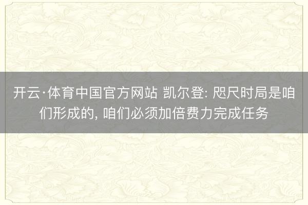 开云·体育中国官方网站 凯尔登: 咫尺时局是咱们形成的， 咱们必须加倍费力完成任务