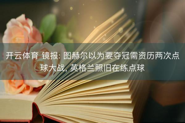 开云体育 镜报: 图赫尔以为要夺冠需资历两次点球大战， 英格兰照旧在练点球