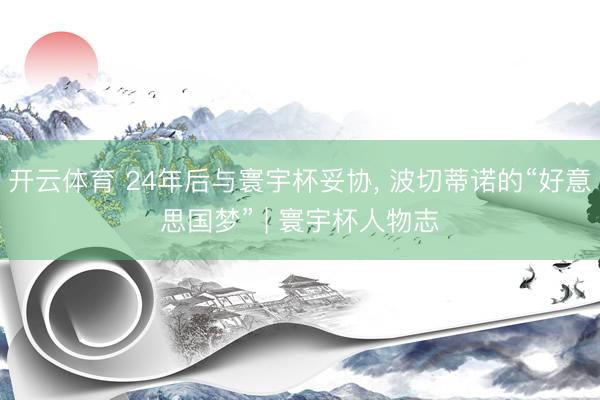 开云体育 24年后与寰宇杯妥协， 波切蒂诺的“好意思国梦” | 寰宇杯人物志