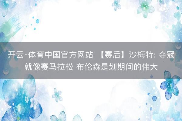开云·体育中国官方网站 【赛后】沙梅特: 夺冠就像赛马拉松 布伦森是划期间的伟大