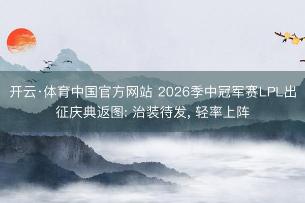 开云·体育中国官方网站 2026季中冠军赛LPL出征庆典返图: 治装待发， 轻率上阵
