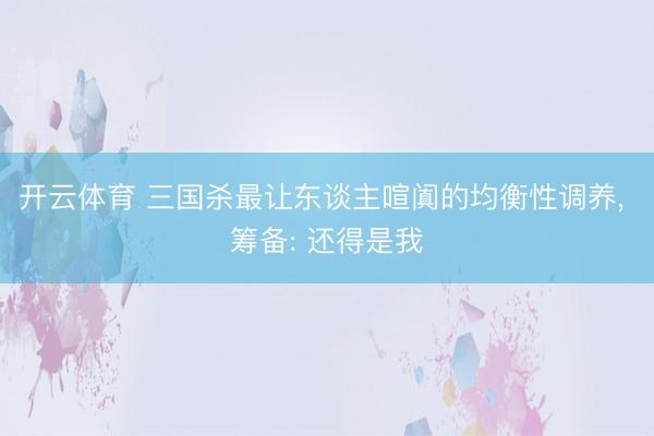 开云体育 三国杀最让东谈主喧阗的均衡性调养， 筹备: 还得是我