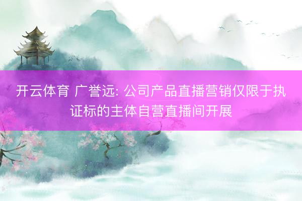开云体育 广誉远: 公司产品直播营销仅限于执证标的主体自营直播间开展