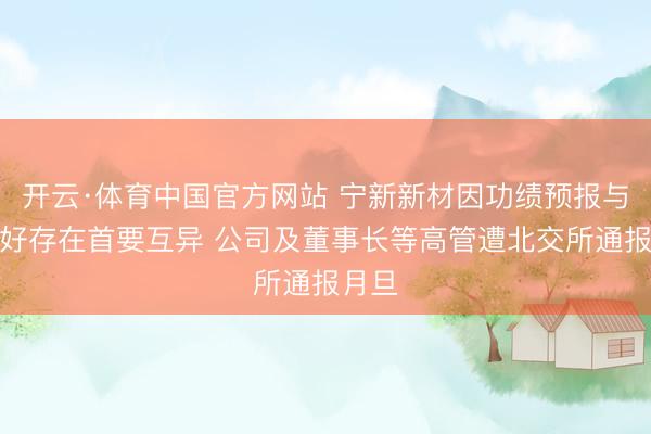 开云·体育中国官方网站 宁新新材因功绩预报与修恰好存在首要互异 公司及董事长等高管遭北交所通报月旦