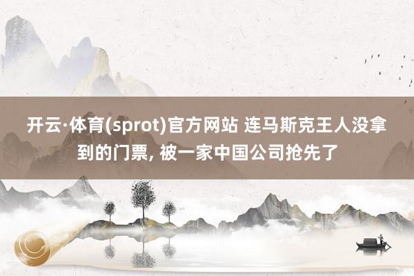 开云·体育(sprot)官方网站 连马斯克王人没拿到的门票， 被一家中国公司抢先了