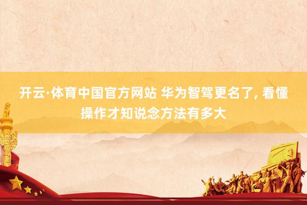开云·体育中国官方网站 华为智驾更名了， 看懂操作才知说念方法有多大
