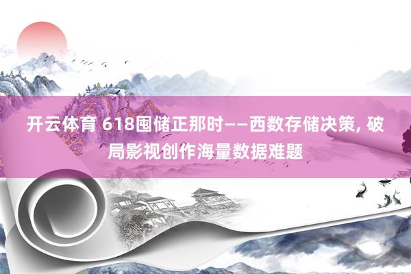 开云体育 618囤储正那时——西数存储决策, 破局影视创作海量数据难题
