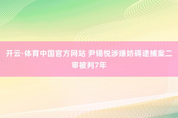 开云·体育中国官方网站 尹锡悦涉嫌妨碍逮捕案二审被判7年