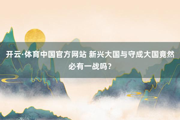 开云·体育中国官方网站 新兴大国与守成大国竟然必有一战吗？