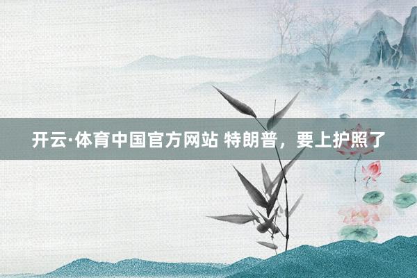 开云·体育中国官方网站 特朗普，要上护照了