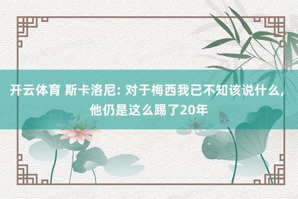 开云体育 斯卡洛尼: 对于梅西我已不知该说什么， 他仍是这么踢了20年