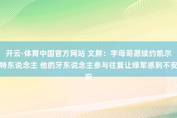 开云·体育中国官方网站 文胖：字母哥愿续约凯尔特东说念主 他的牙东说念主参与往复让绿军感到不安