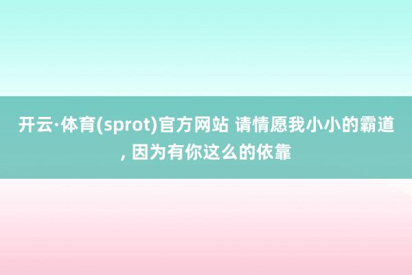 开云·体育(sprot)官方网站 请情愿我小小的霸道， 因为有你这么的依靠