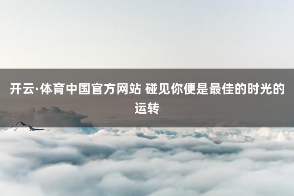 开云·体育中国官方网站 碰见你便是最佳的时光的运转