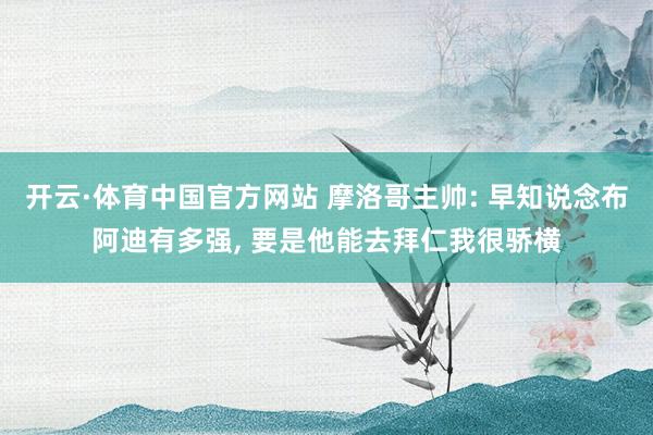开云·体育中国官方网站 摩洛哥主帅: 早知说念布阿迪有多强， 要是他能去拜仁我很骄横
