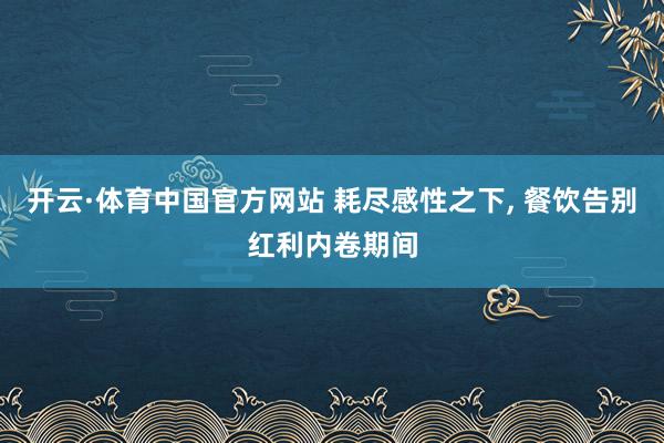 开云·体育中国官方网站 耗尽感性之下, 餐饮告别红利内卷期间