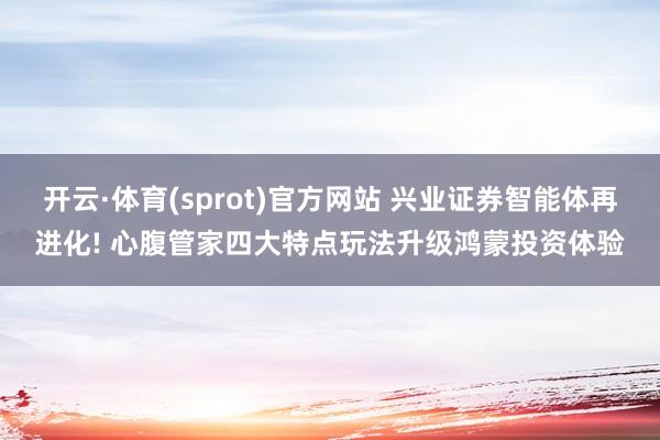 开云·体育(sprot)官方网站 兴业证券智能体再进化! 心腹管家四大特点玩法升级鸿蒙投资体验