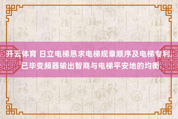开云体育 日立电梯恳求电梯规章顺序及电梯专利, 已毕变频器输出智商与电梯平安地的均衡