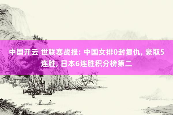 中国开云 世联赛战报: 中国女排0封复仇, 豪取5连胜, 日本6连胜积分榜第二